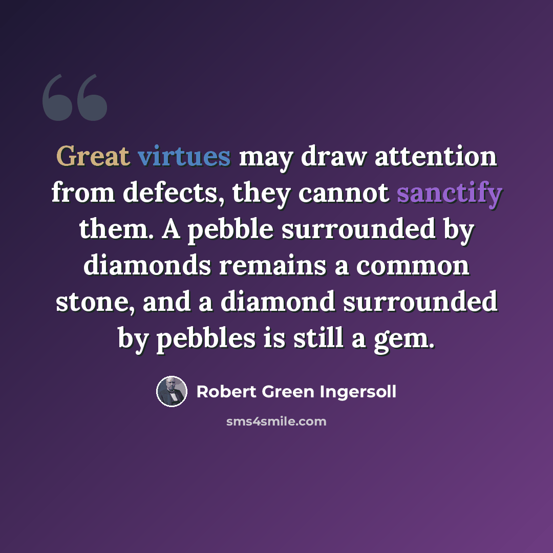 “Great virtues may draw attention from defects, they cannot sanctify them. A pebble surrounded by diamonds remains a common stone, and a diamond surrounded by pebbles is still a gem.” quote by Robert Green Ingersoll