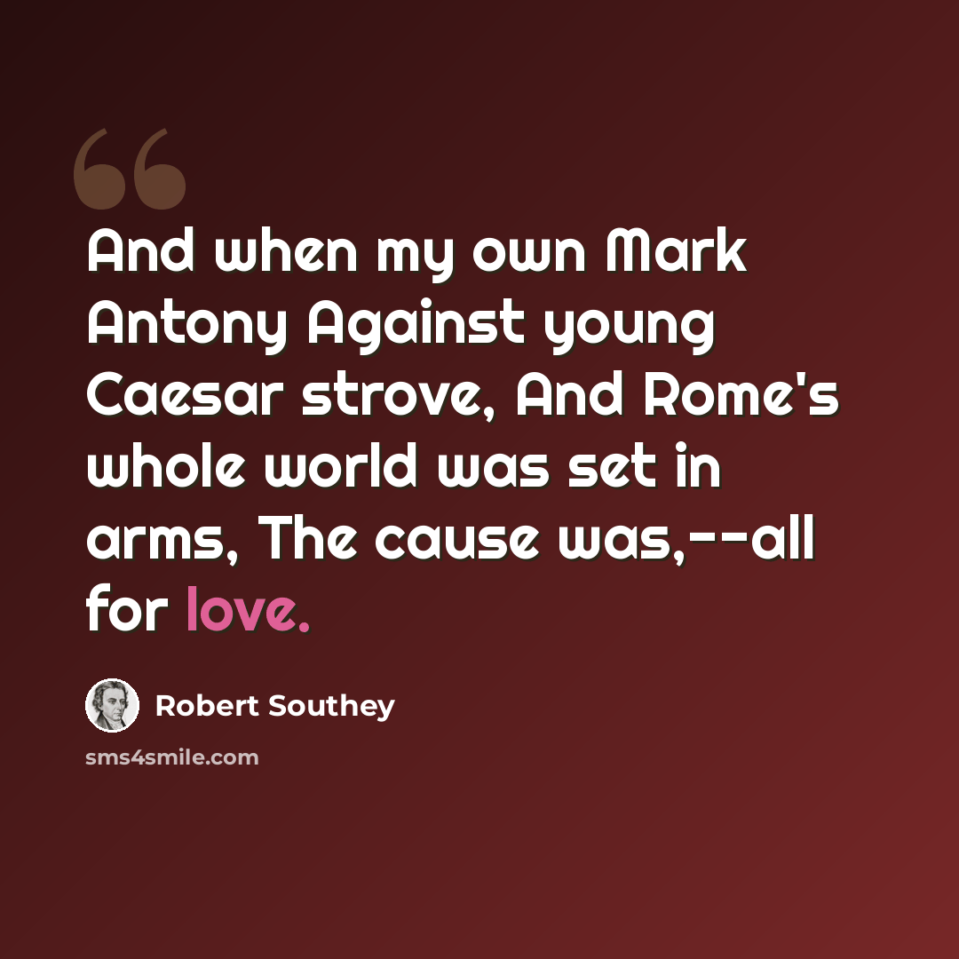 “And when my own Mark Antony Against young Caesar strove, And Rome's whole world was set in arms, The cause was,--all for love.” quote by Robert Southey