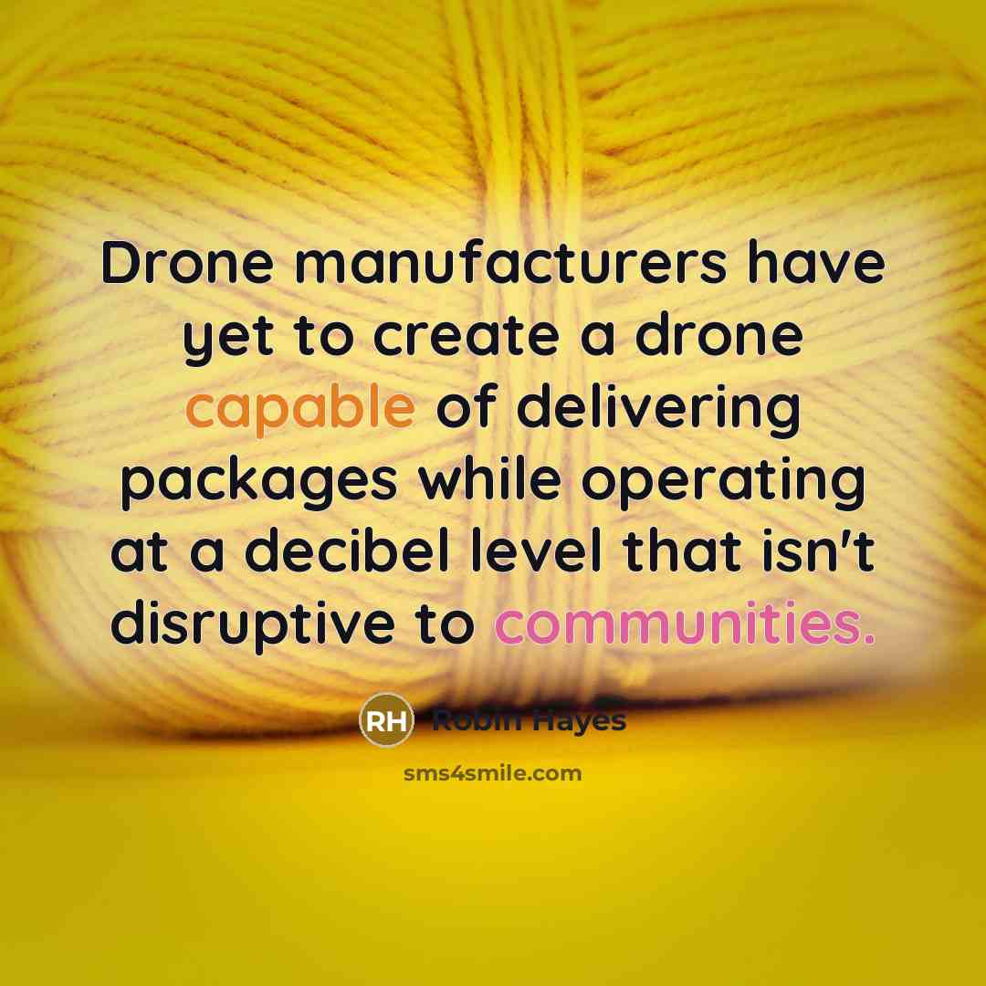 “Drone manufacturers have yet to create a drone capable of delivering packages while operating at a decibel level that isn't disruptive to communities.” quote by Robin Hayes