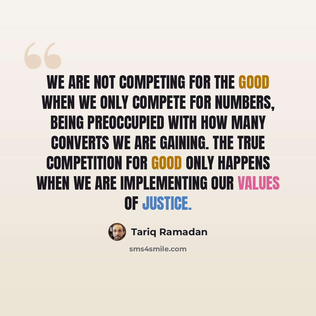 “We are not competing for the good when we only compete for numbers, being preoccupied with how many converts we are gaining. The true competition for good only happens when we are implementing our values of justice.” quote by Tariq Ramadan