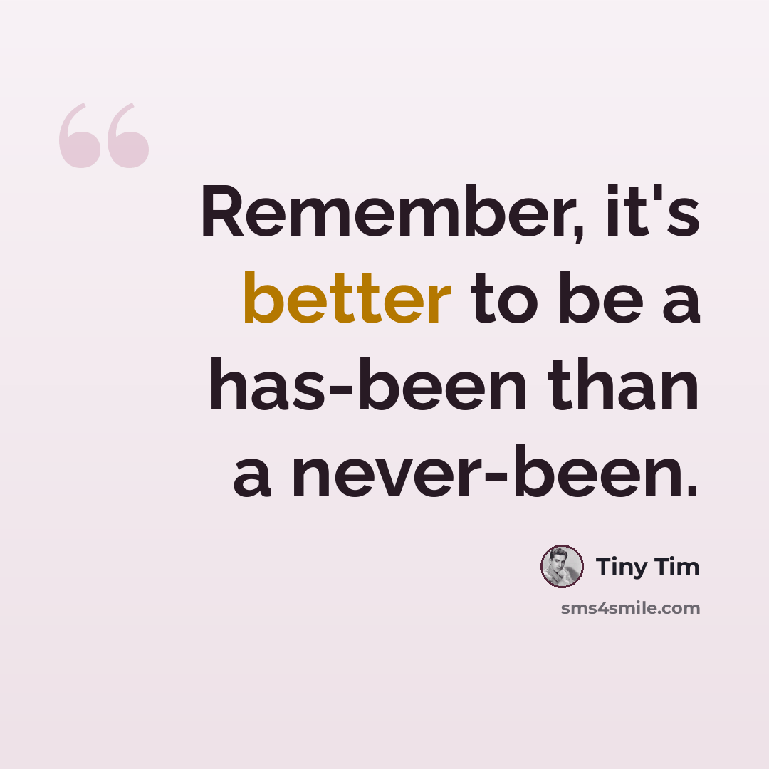 “Remember, it's better to be a has-been than a never-been.” quote by Tiny Tim