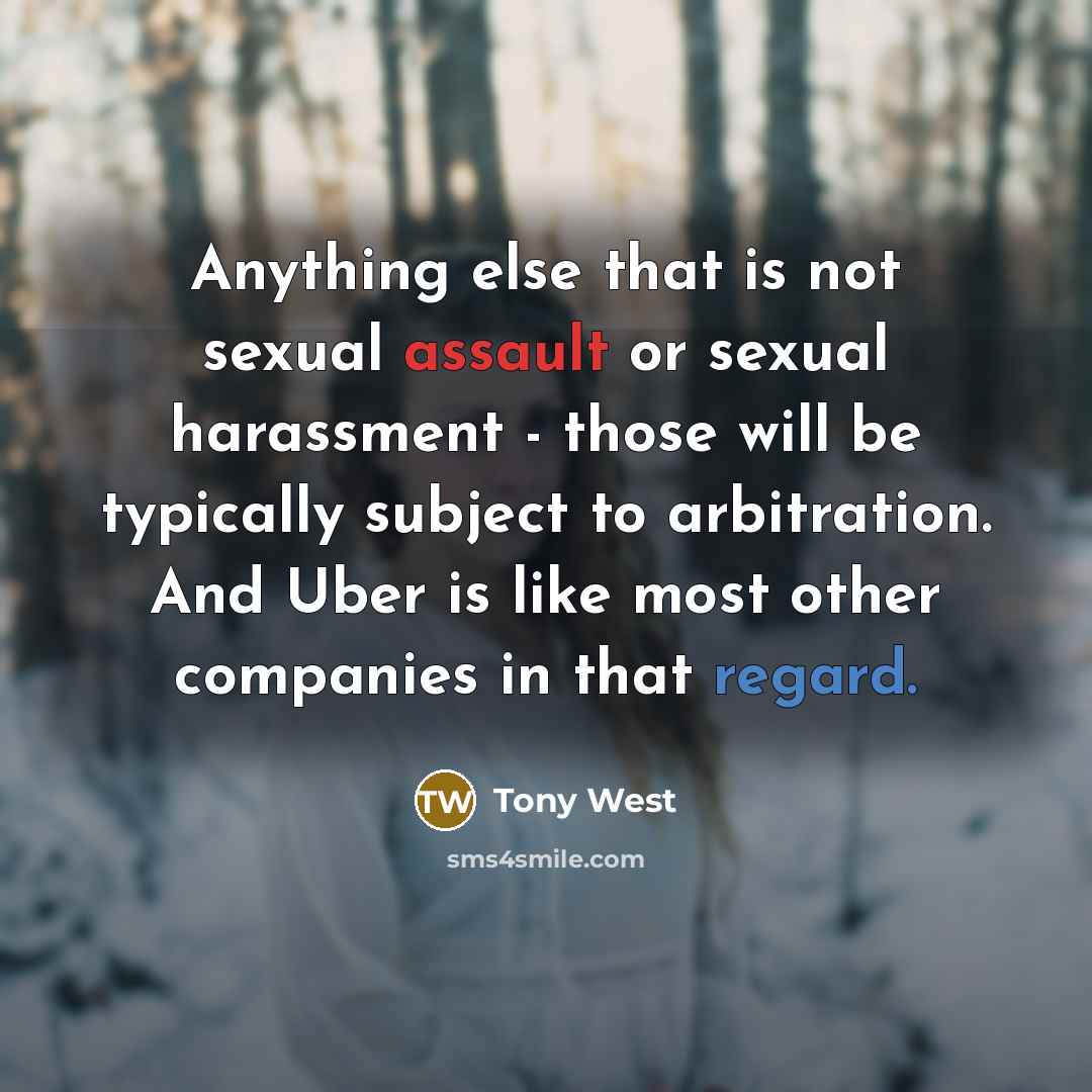 “Anything else that is not sexual assault or sexual harassment - those will be typically subject to arbitration. And Uber is like most other companies in that regard.” quote by Tony West
