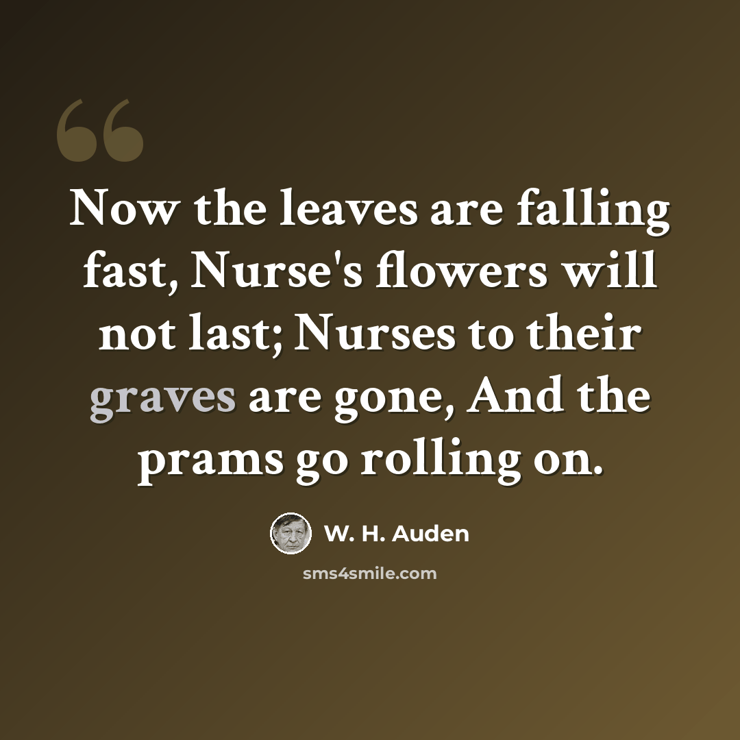 “Now the leaves are falling fast, Nurse's flowers will not last; Nurses to their graves are gone, And the prams go rolling on.” quote by W. H. Auden