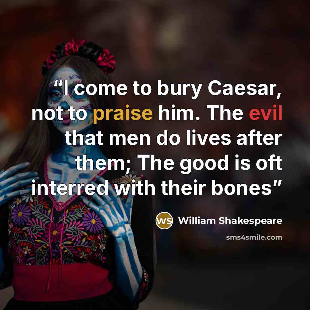 “I come to bury Caesar, not to praise him. The evil that men do lives after them; The good is oft interred with their bones” quote by William Shakespeare