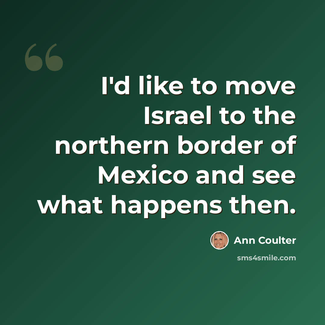 “I'd like to move Israel to the northern border of Mexico and see what happens then.” quote by Ann Coulter