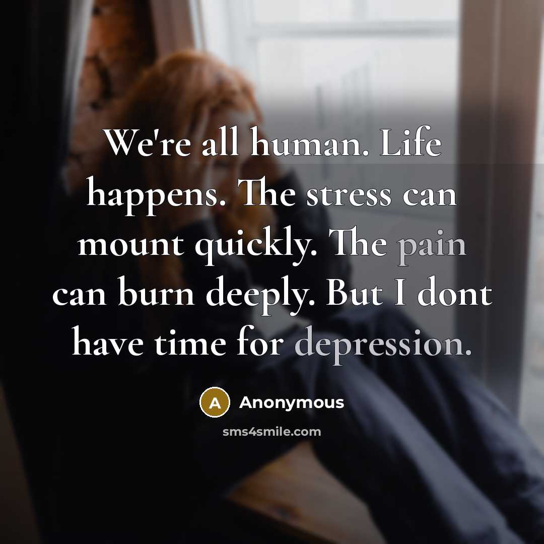 “We're all human. Life happens. The stress can mount quickly. The pain can burn deeply. But I dont have time for depression.” quote by Anonymous