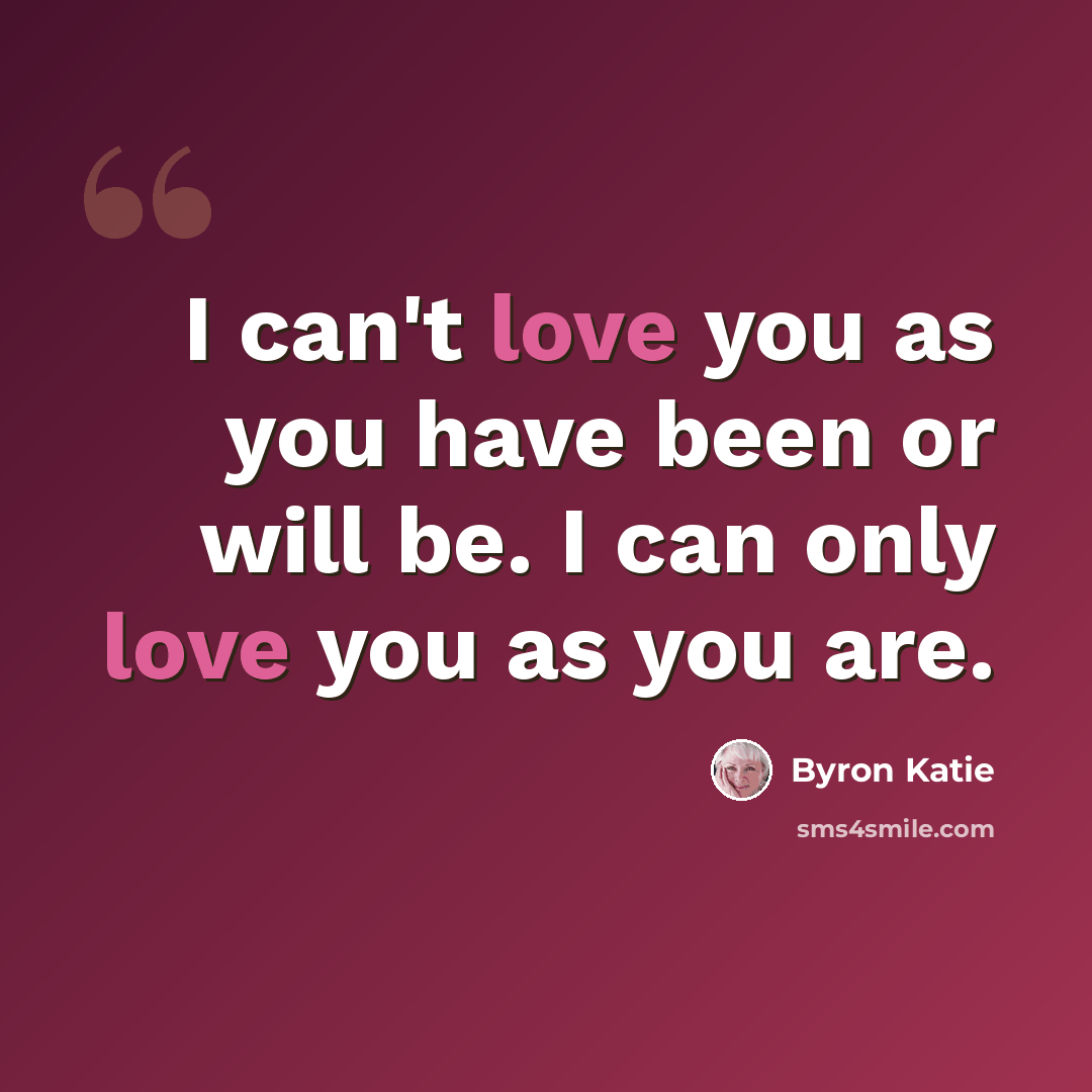 “I can't love you as you have been or will be. I can only love you as you are.” quote by Byron Katie