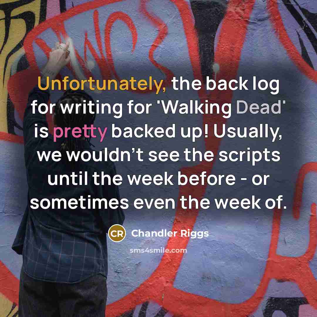 “Unfortunately, the back log for writing for 'Walking Dead' is pretty backed up! Usually, we wouldn't see the scripts until the week before - or sometimes even the week of.” quote by Chandler Riggs