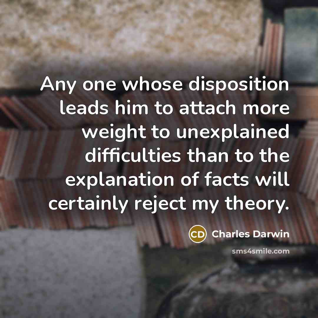 “Any one whose disposition leads him to attach more weight to unexplained difficulties than to the explanation of facts will certainly reject my theory.” quote by Charles Darwin