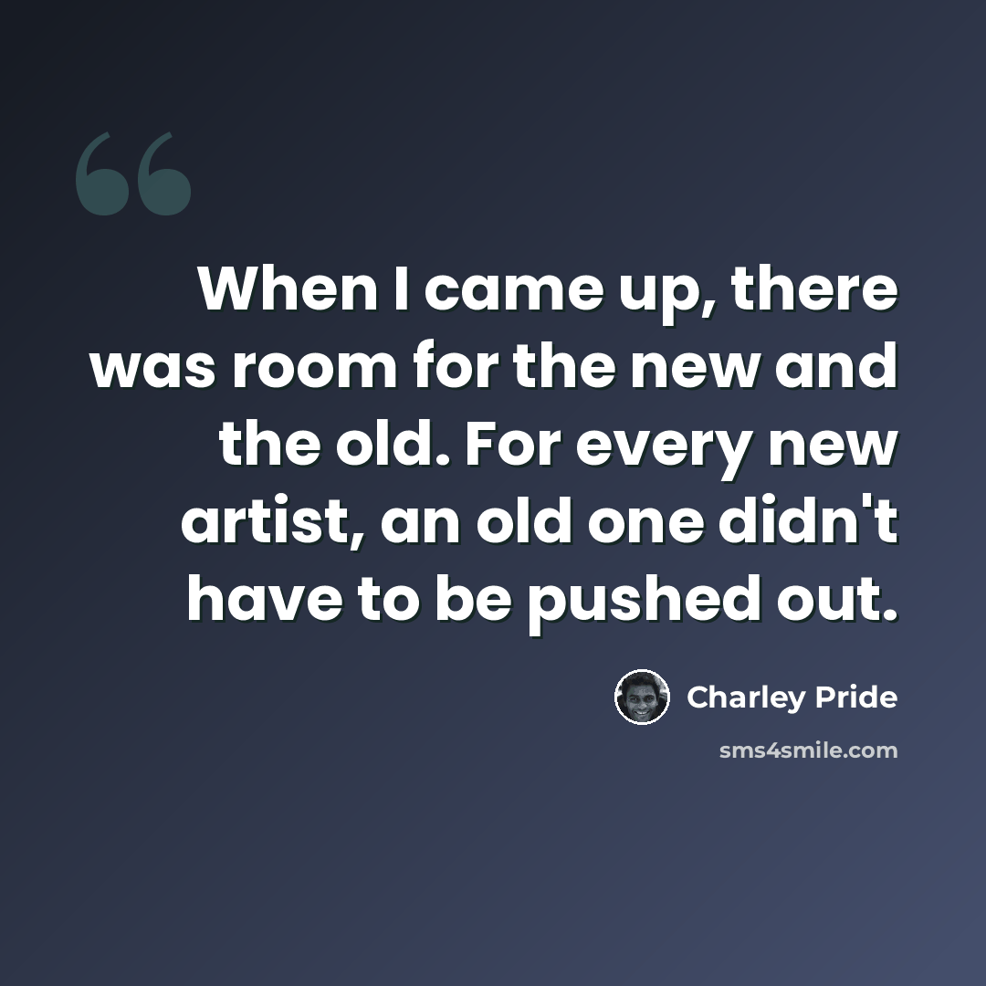 “When I came up, there was room for the new and the old. For every new artist, an old one didn't have to be pushed out.” quote by Charley Pride