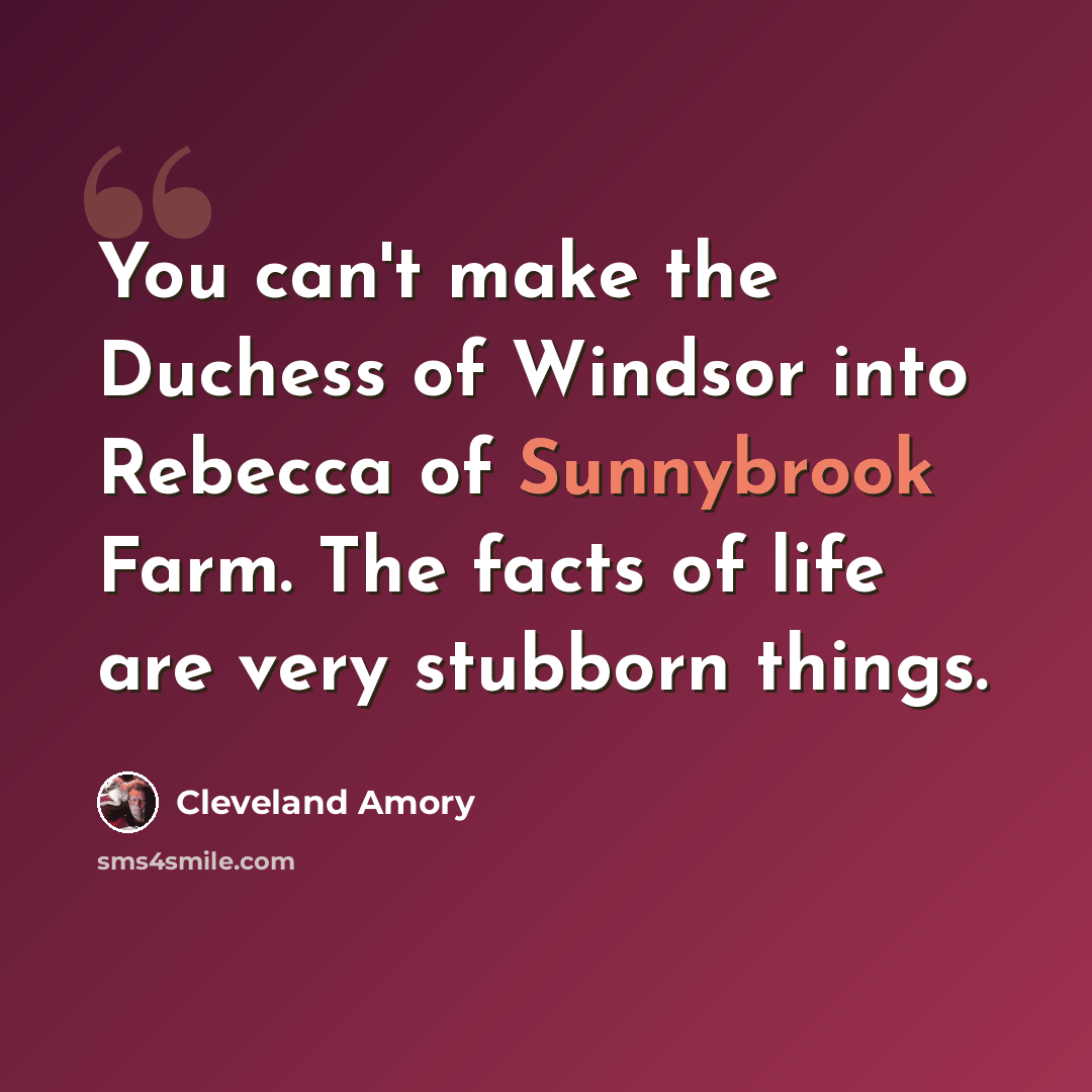 “You can't make the Duchess of Windsor into Rebecca of Sunnybrook Farm. The facts of life are very stubborn things.” quote by Cleveland Amory