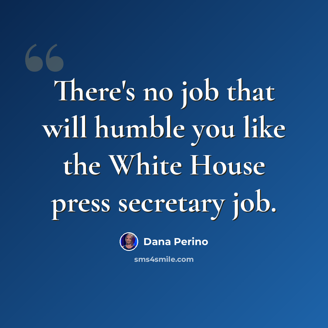 “There's no job that will humble you like the White House press secretary job.” quote by Dana Perino