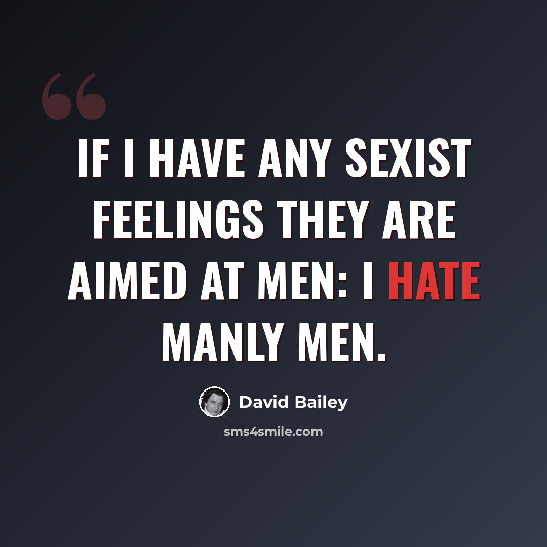 “If I have any sexist feelings they are aimed at men: I hate manly men.” quote by David Bailey