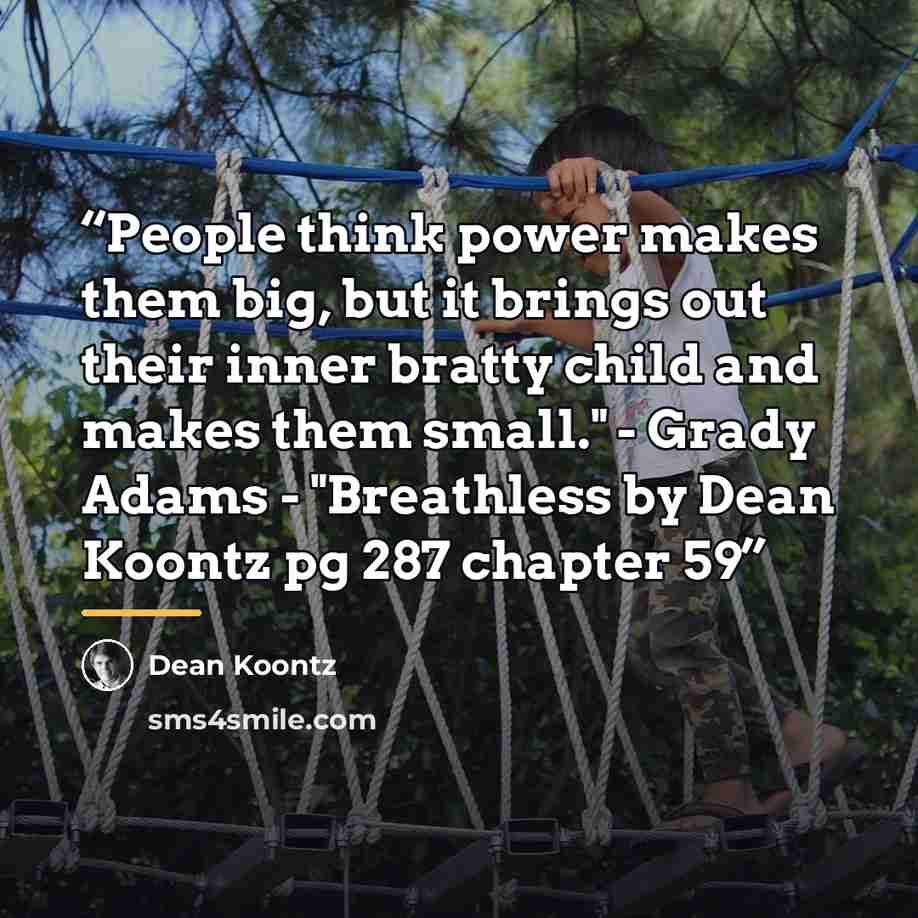 “People think power makes them big, but it brings out their inner bratty child and makes them small." - Grady Adams - "Breathless by Dean Koontz pg 287 chapter 59” quote by Dean Koontz
