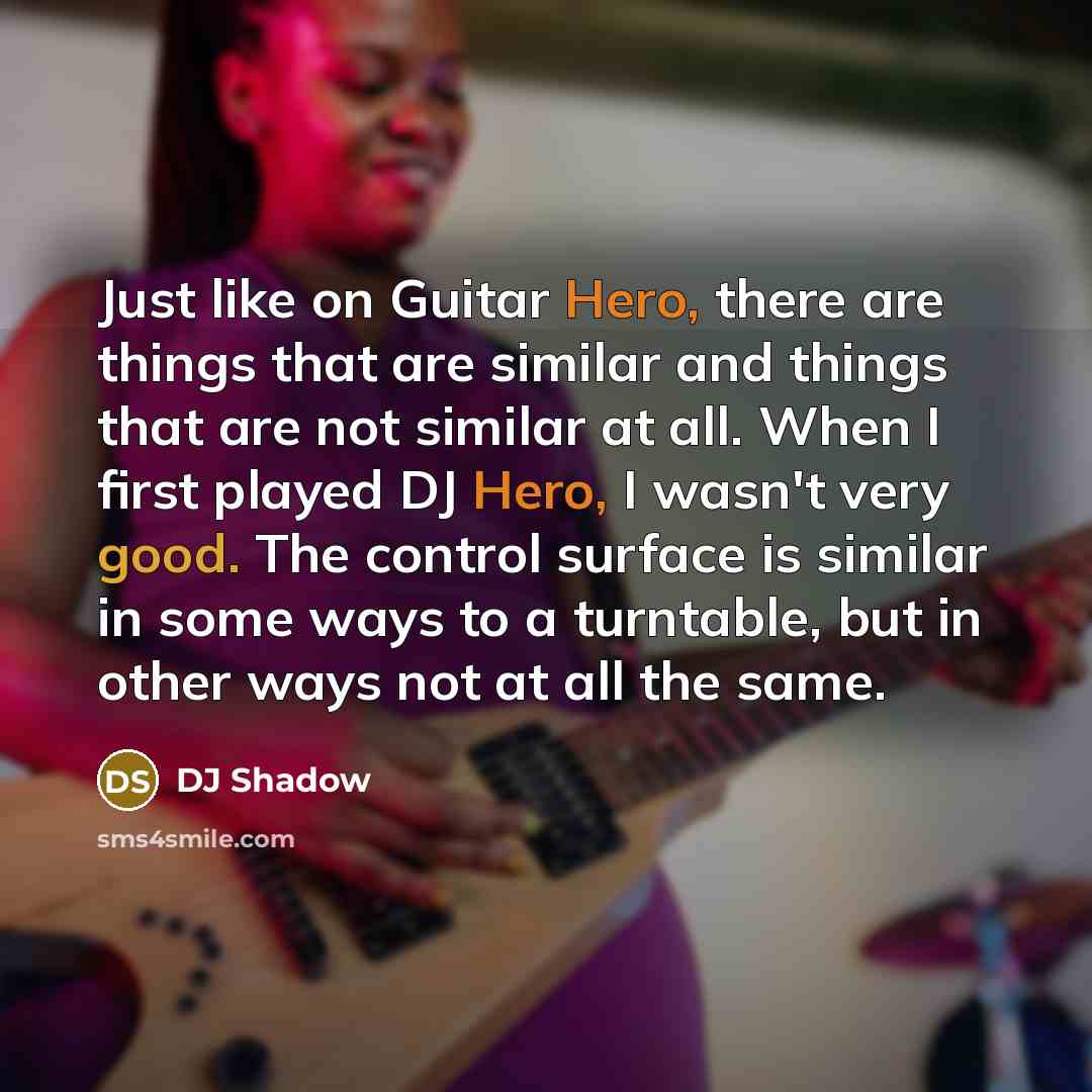 “Just like on Guitar Hero, there are things that are similar and things that are not similar at all. When I first played DJ Hero, I wasn't very good. The control surface is similar in some ways to a turntable, but in other ways not at all the same.” quote by DJ Shadow