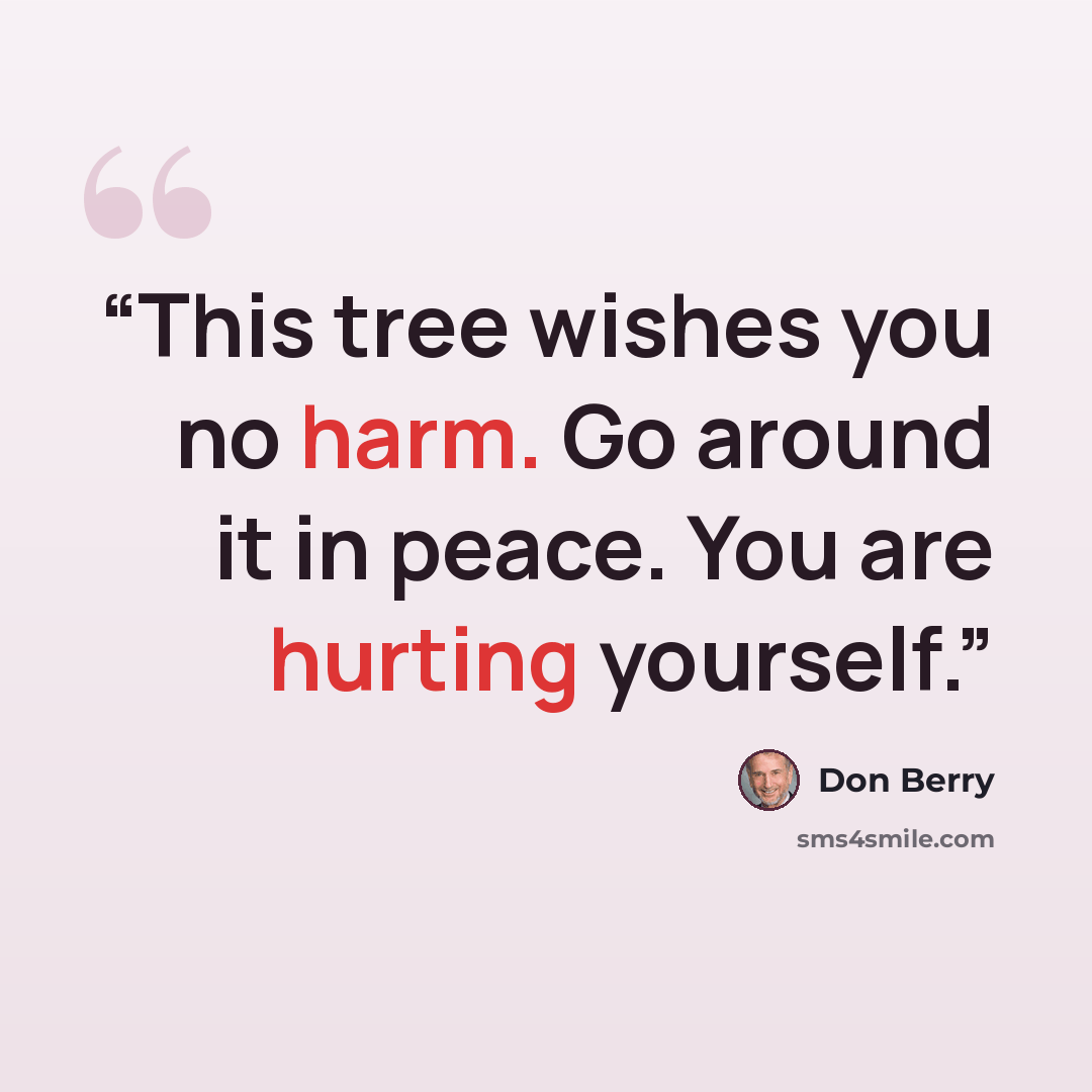 “This tree wishes you no harm. Go around it in peace. You are hurting yourself.” quote by Don Berry