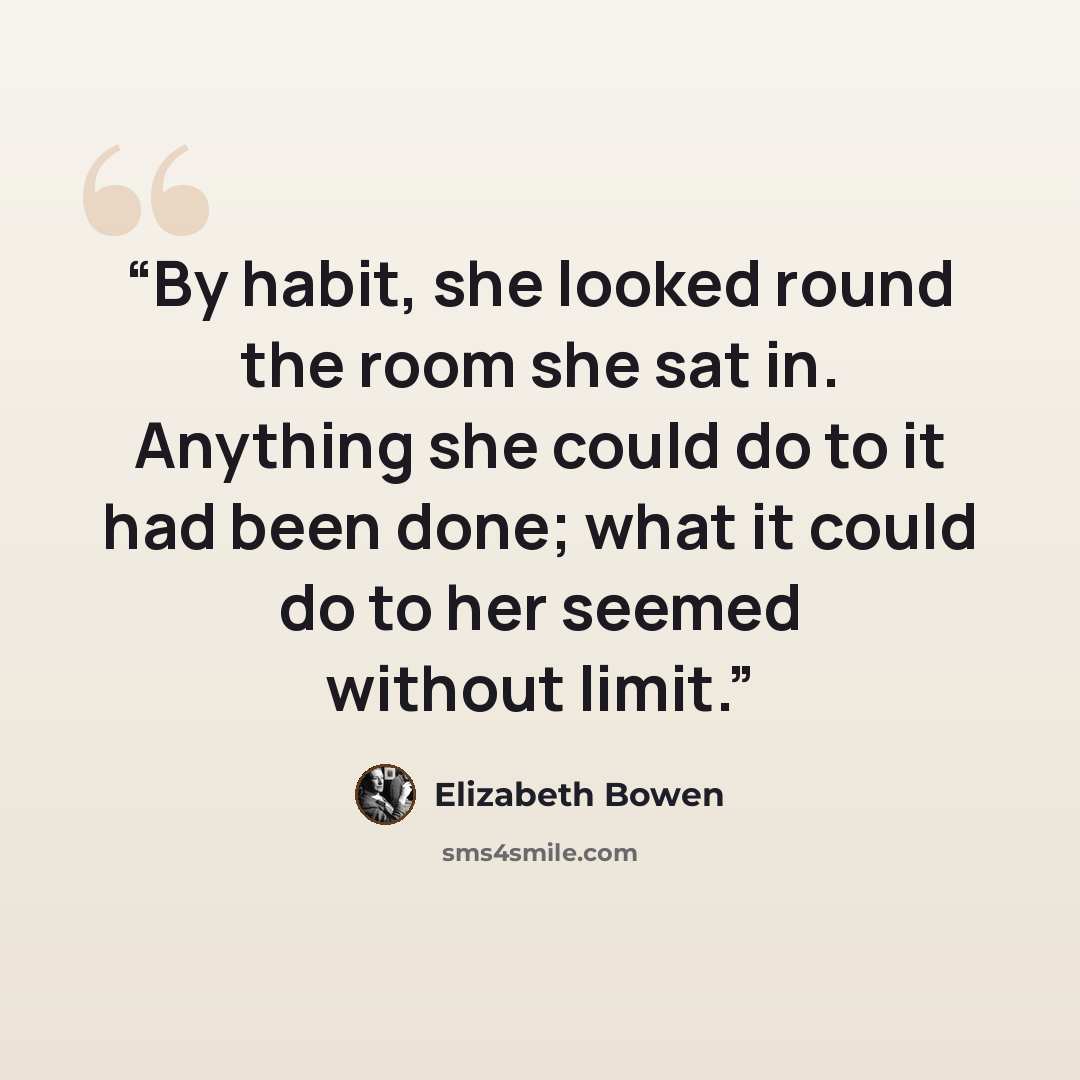 “By habit, she looked round the room she sat in. Anything she could do to it had been done; what it could do to her seemed without limit.” quote by Elizabeth Bowen
