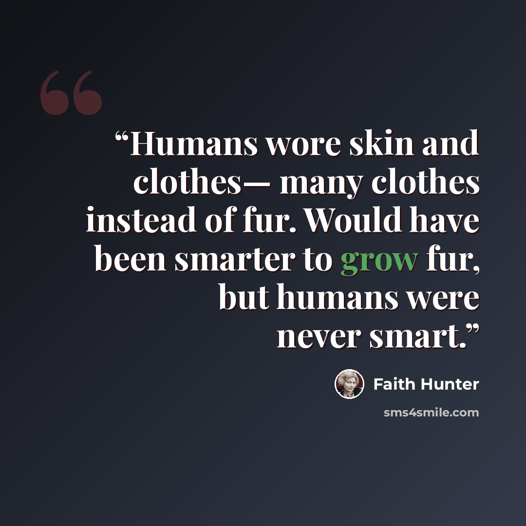 “Humans wore skin and clothes— many clothes instead of fur. Would have been smarter to grow fur, but humans were never smart.” quote by Faith Hunter