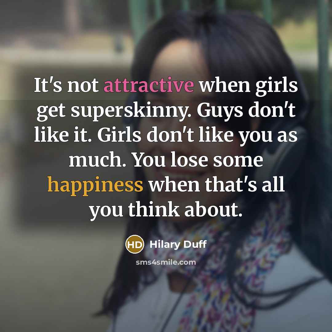 “It's not attractive when girls get superskinny. Guys don't like it. Girls don't like you as much. You lose some happiness when that's all you think about.” quote by Hilary Duff