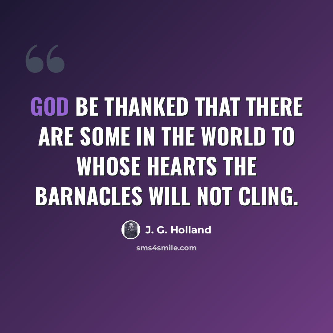 “God be thanked that there are some in the world to whose hearts the barnacles will not cling.” quote by J. G. Holland