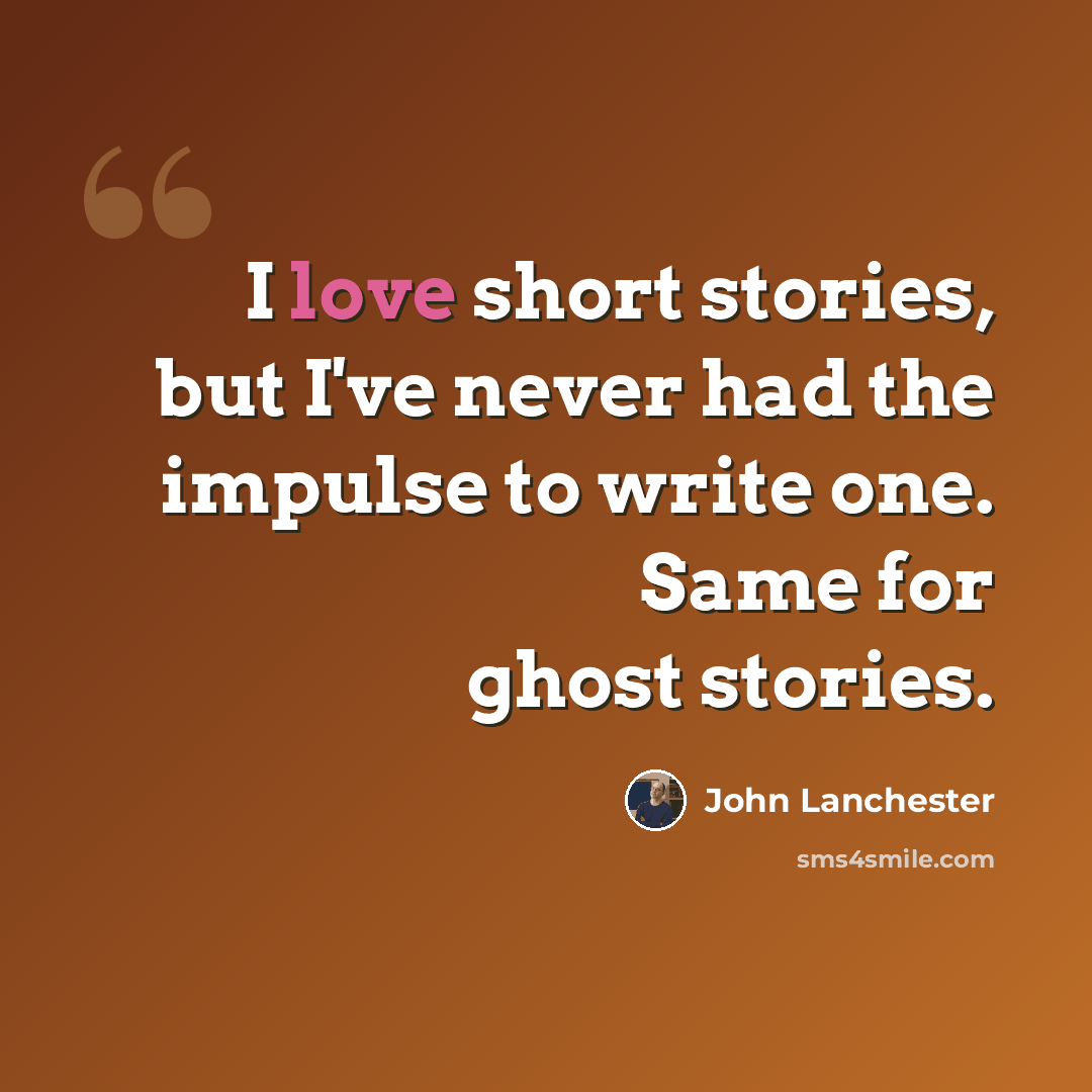“I love short stories, but I've never had the impulse to write one. Same for ghost stories.” quote by John Lanchester