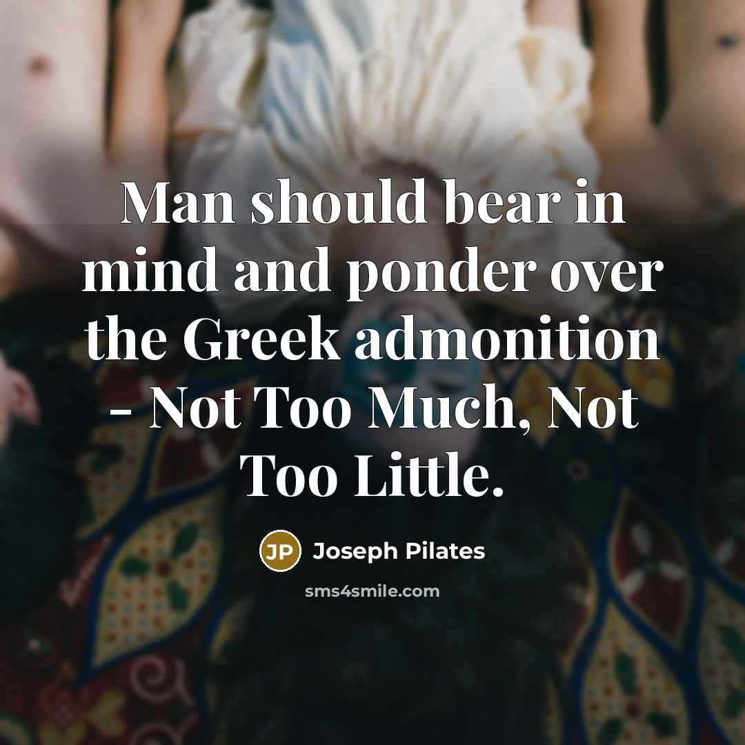 “Man should bear in mind and ponder over the Greek admonition - Not Too Much, Not Too Little.” quote by Joseph Pilates