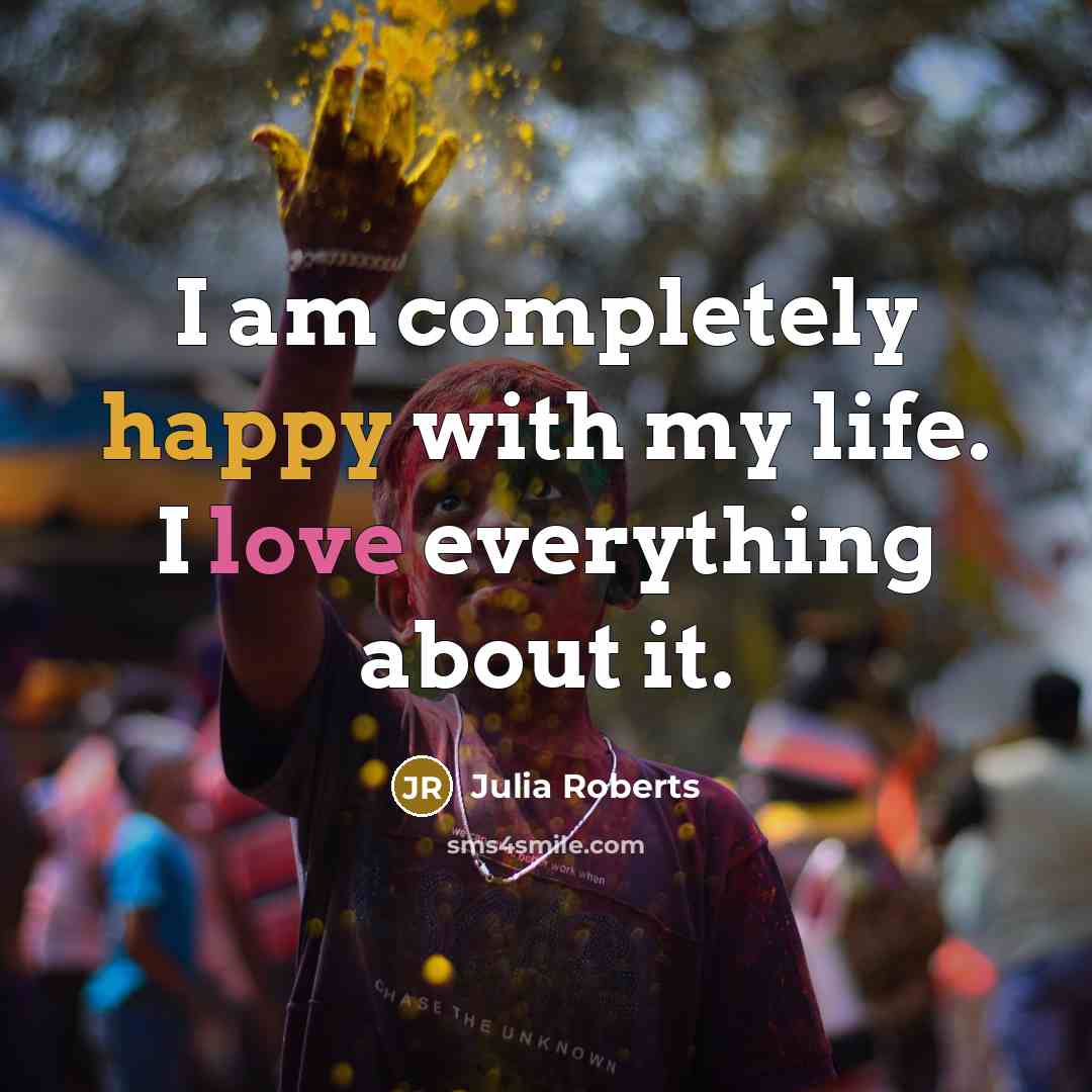 “I am completely happy with my life. I love everything about it.” quote by Julia Roberts