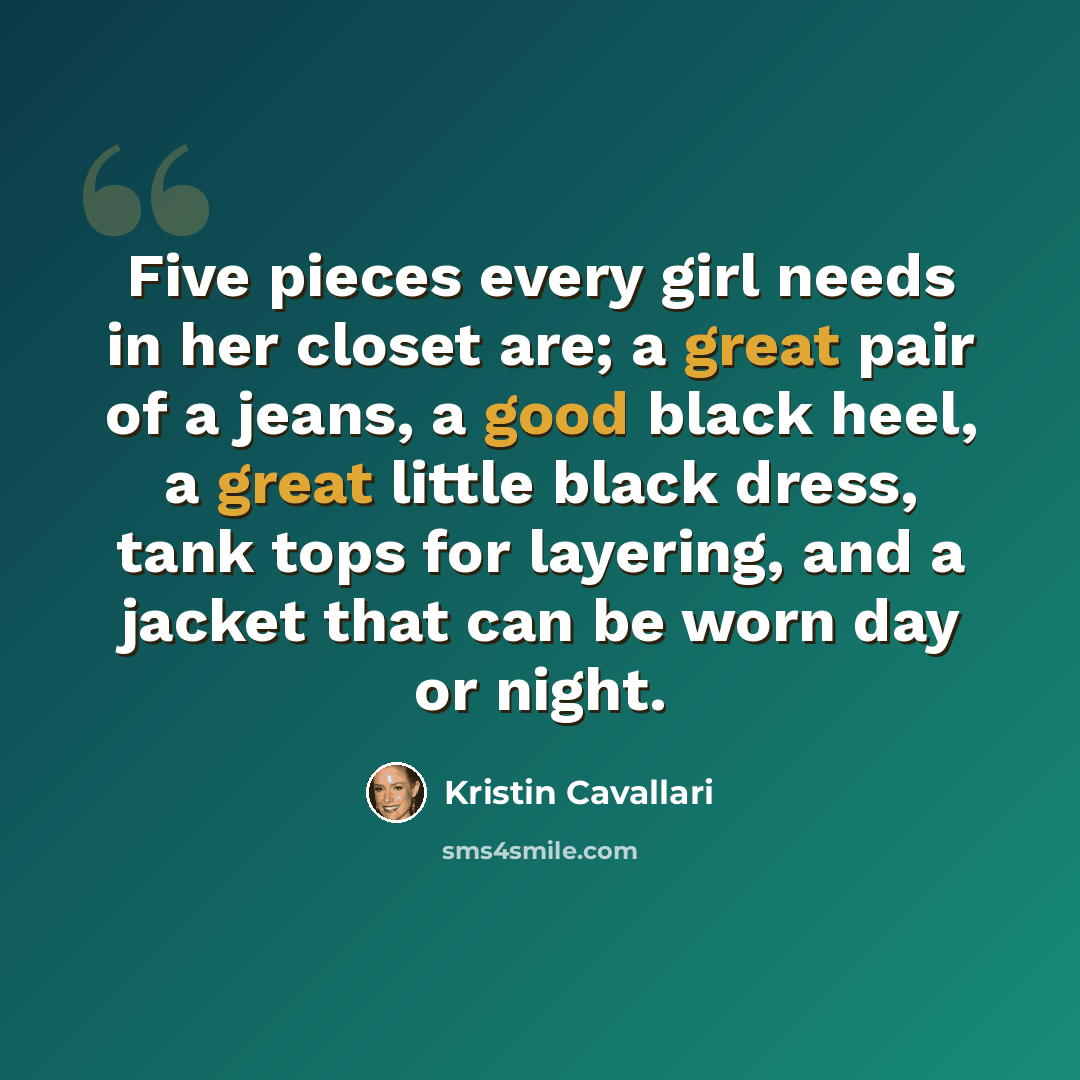 “Five pieces every girl needs in her closet are; a great pair of a jeans, a good black heel, a great little black dress, tank tops for layering, and a jacket that can be worn day or night.” quote by Kristin Cavallari