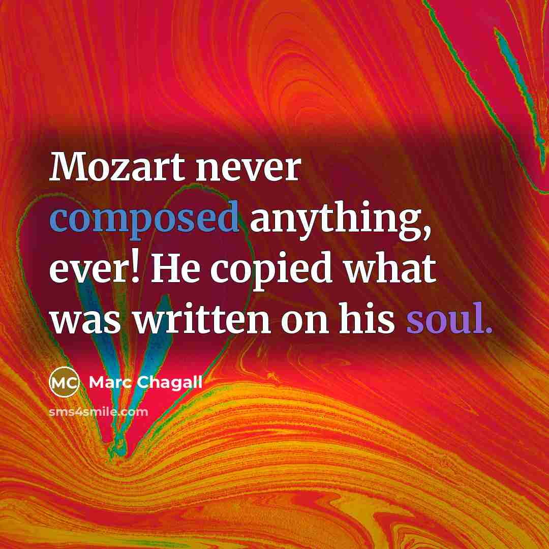 “Mozart never composed anything, ever! He copied what was written on his soul.” quote by Marc Chagall