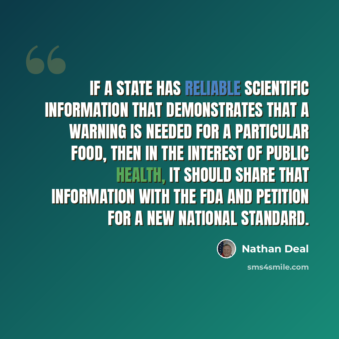 “If a State has reliable scientific information that demonstrates that a warning is needed for a particular food, then in the interest of public health, it should share that information with the FDA and petition for a new national standard.” quote by Nathan Deal