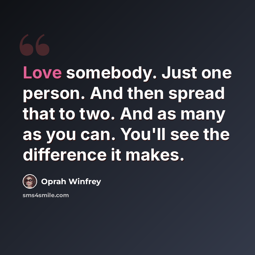 “Love somebody. Just one person. And then spread that to two. And as many as you can. You'll see the difference it makes.” quote by Oprah Winfrey