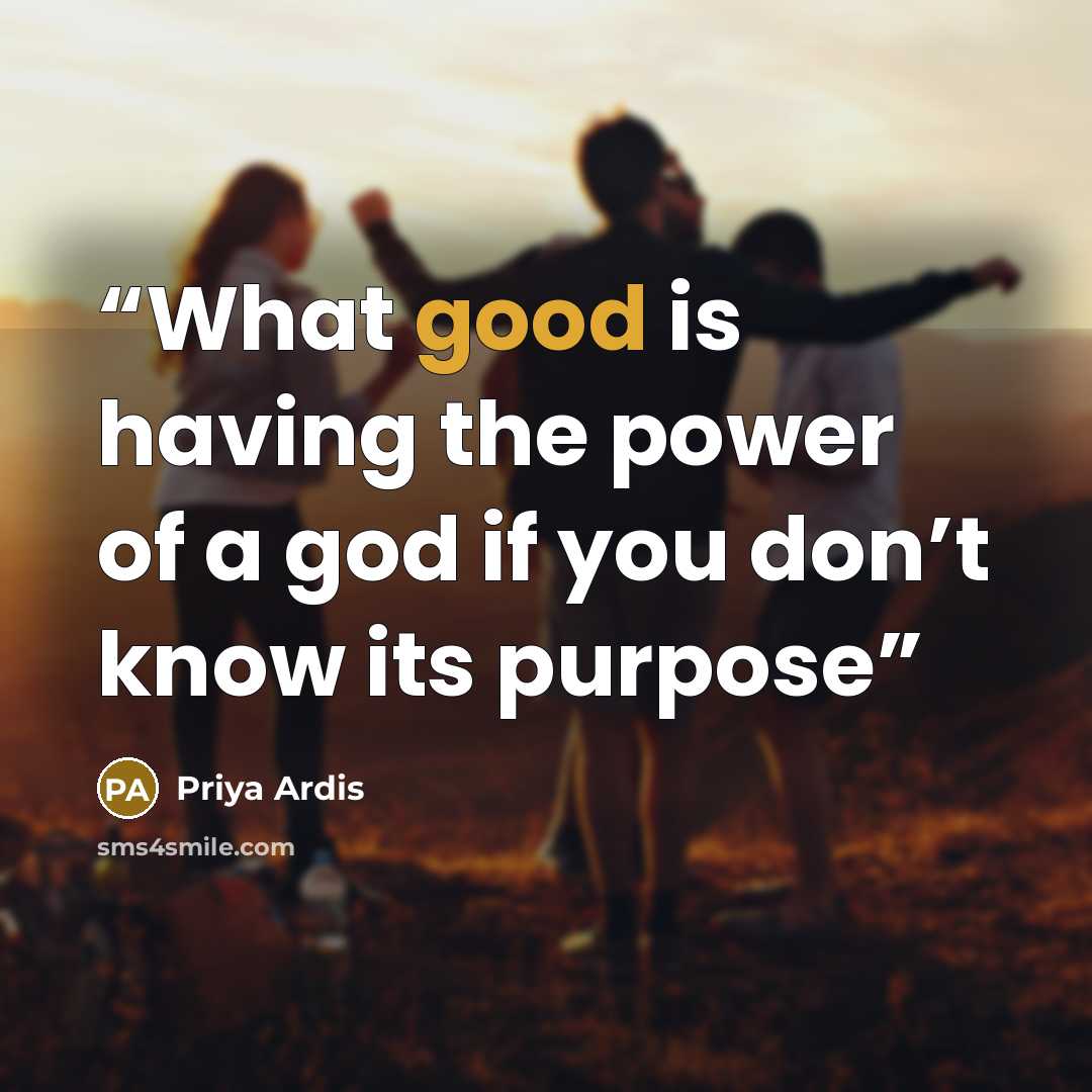 “What good is having the power of a god if you don’t know its purpose” quote by Priya Ardis