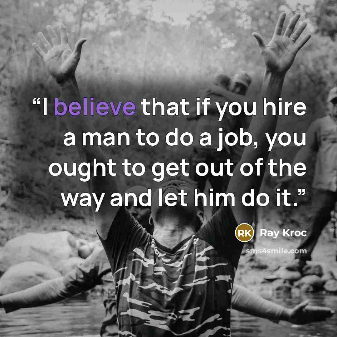 “I believe that if you hire a man to do a job, you ought to get out of the way and let him do it.” quote by Ray Kroc