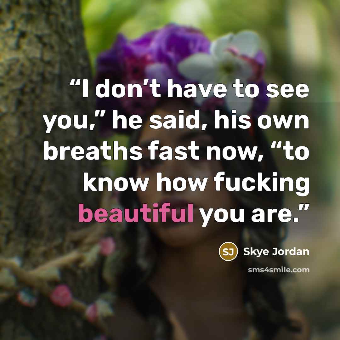 “I don’t have to see you,” he said, his own breaths fast now, “to know how fucking beautiful you are.” quote by Skye Jordan