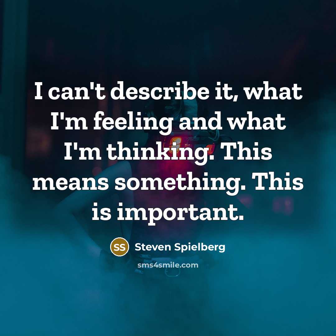 “I can't describe it, what I'm feeling and what I'm thinking. This means something. This is important.” quote by Steven Spielberg