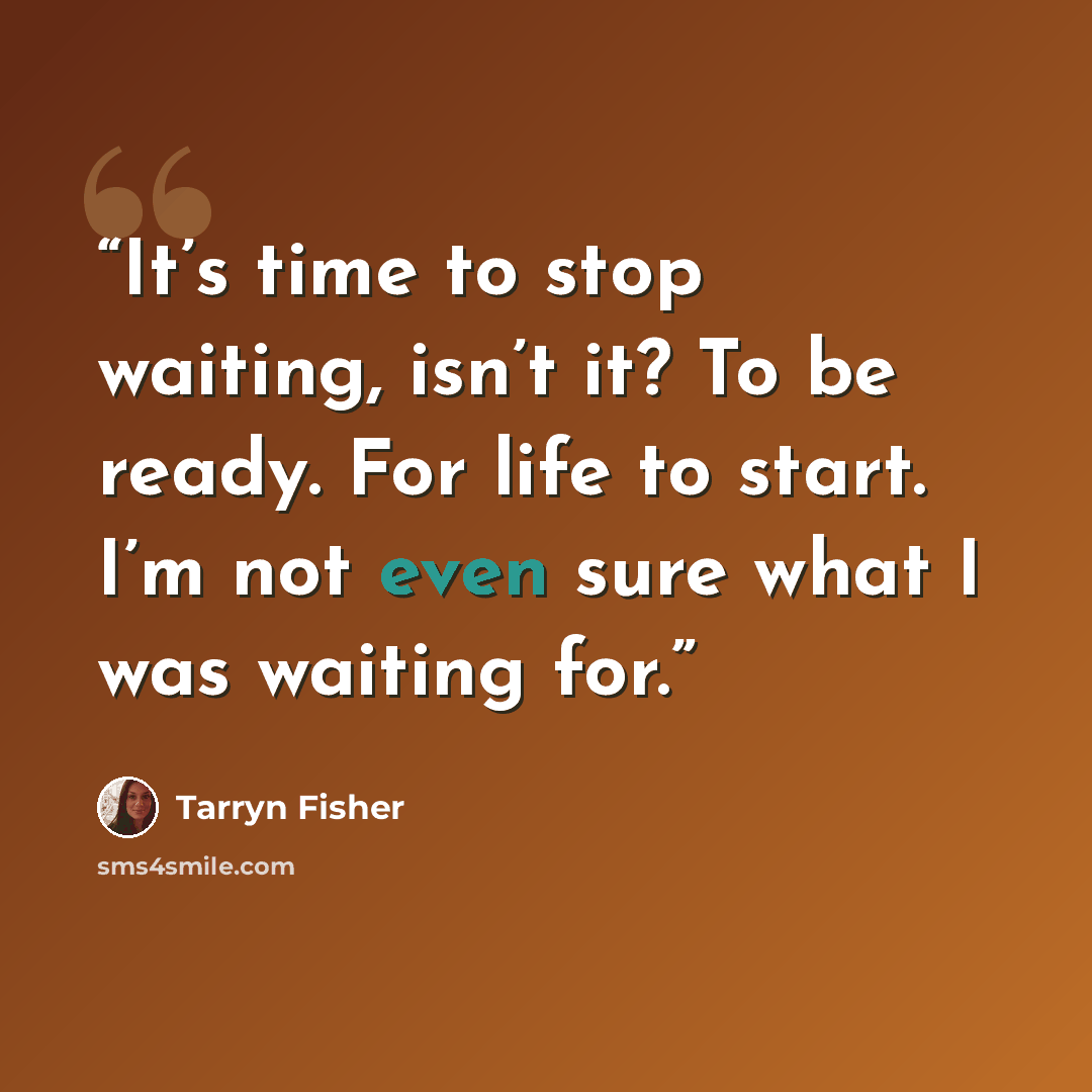 “It’s time to stop waiting, isn’t it? To be ready. For life to start. I’m not even sure what I was waiting for.” quote by Tarryn Fisher
