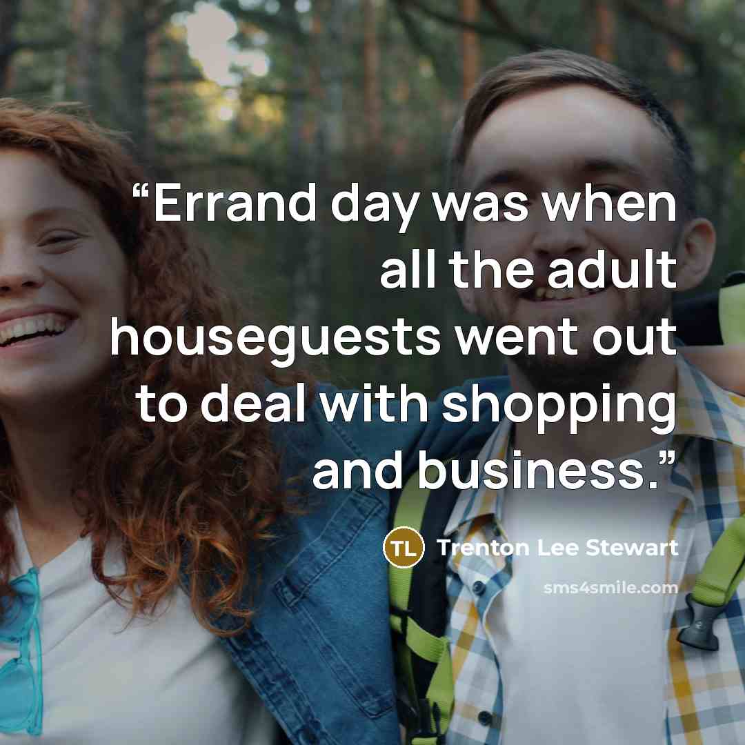 “Errand day was when all the adult houseguests went out to deal with shopping and business.” quote by Trenton Lee Stewart