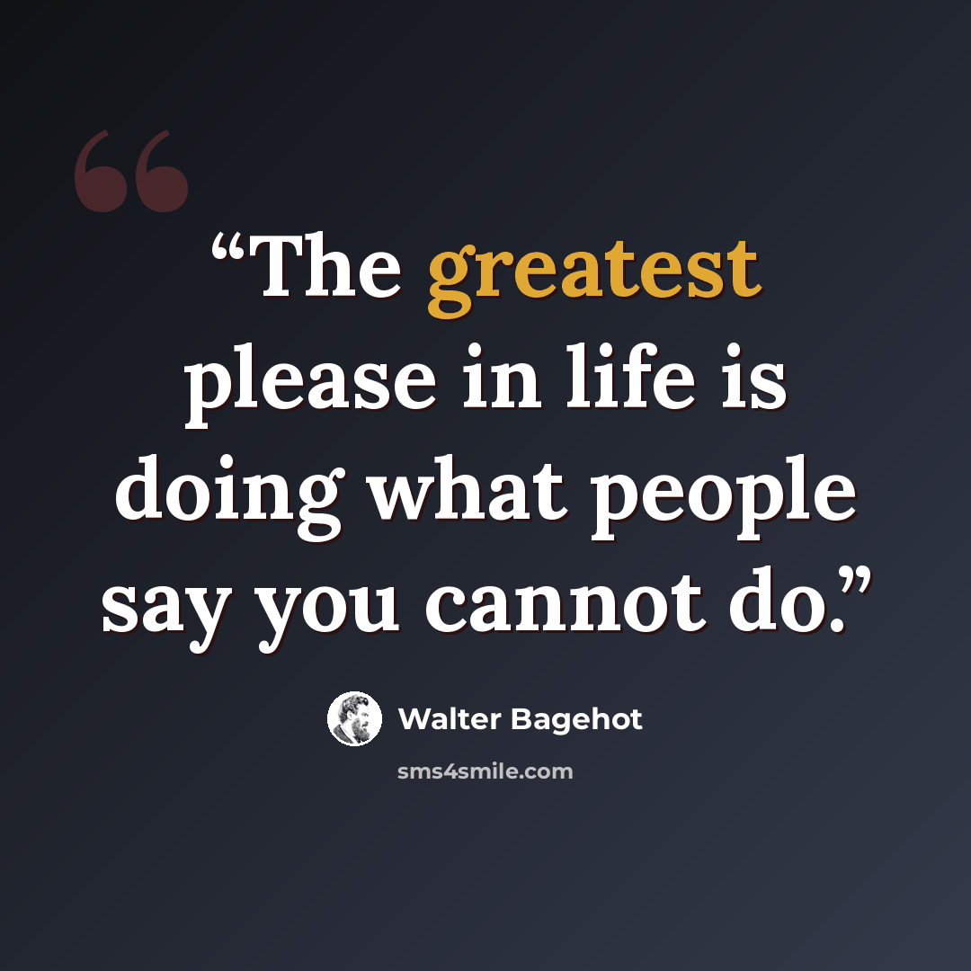 “The greatest please in life is doing what people say you cannot do.” quote by Walter Bagehot