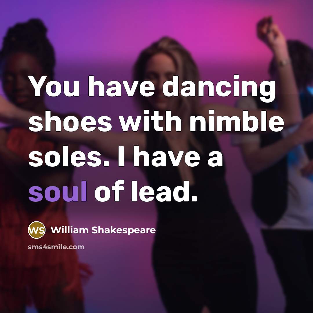 “You have dancing shoes with nimble soles. I have a soul of lead.” quote by William Shakespeare