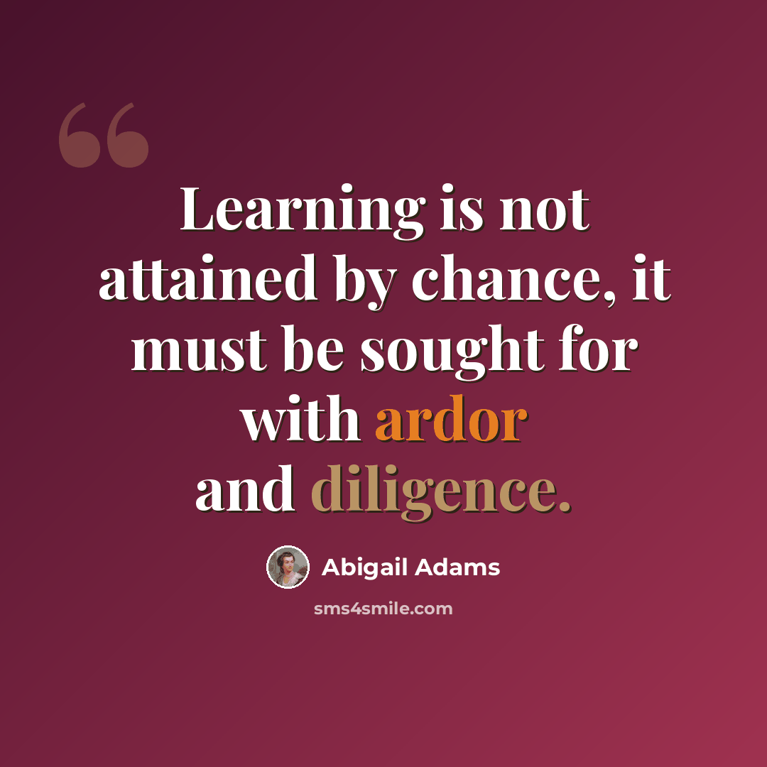 “Learning is not attained by chance, it must be sought for with ardor and diligence.” quote by Abigail Adams