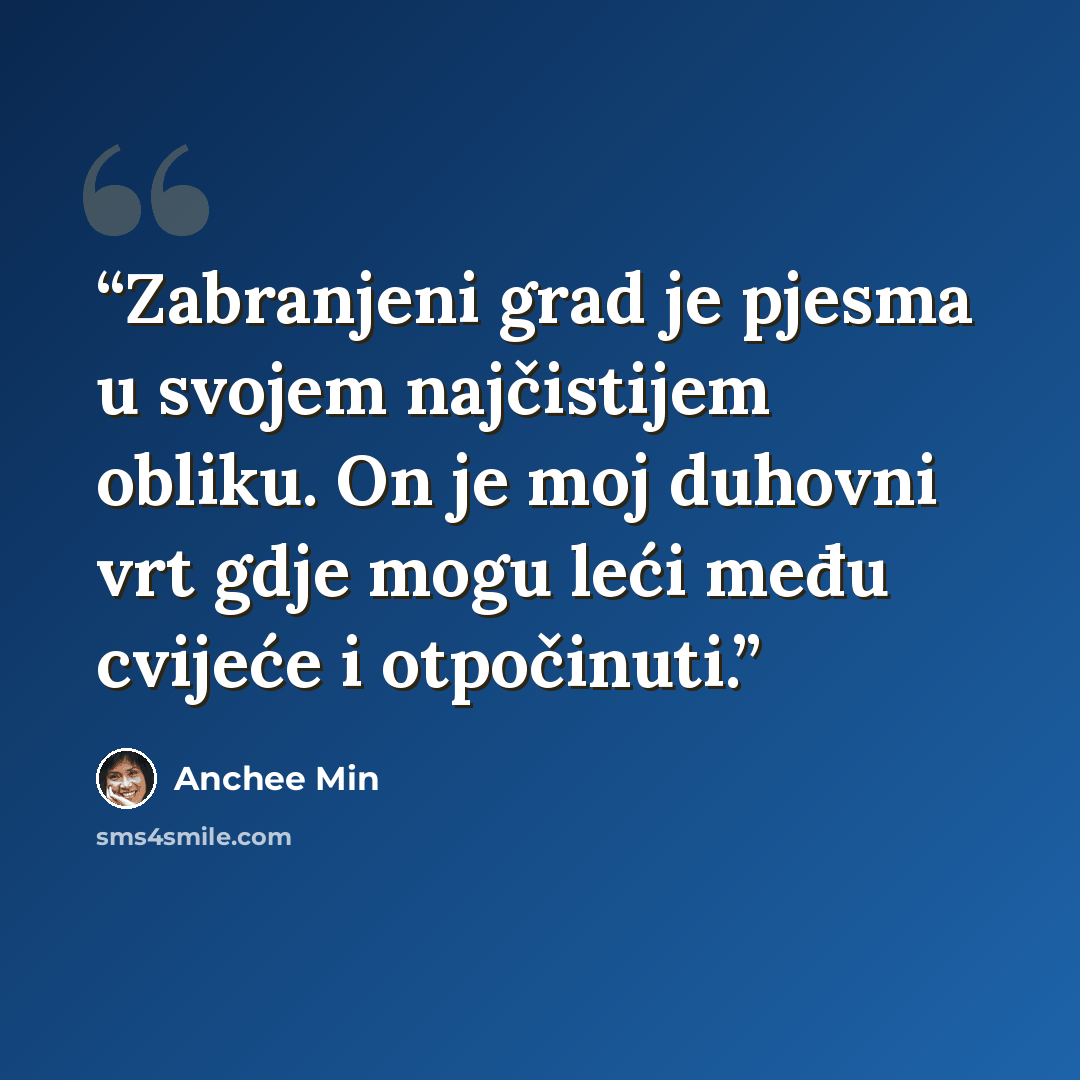 “Zabranjeni grad je pjesma u svojem najčistijem obliku. On je moj duhovni vrt gdje mogu leći među cvijeće i otpočinuti.” quote by Anchee Min