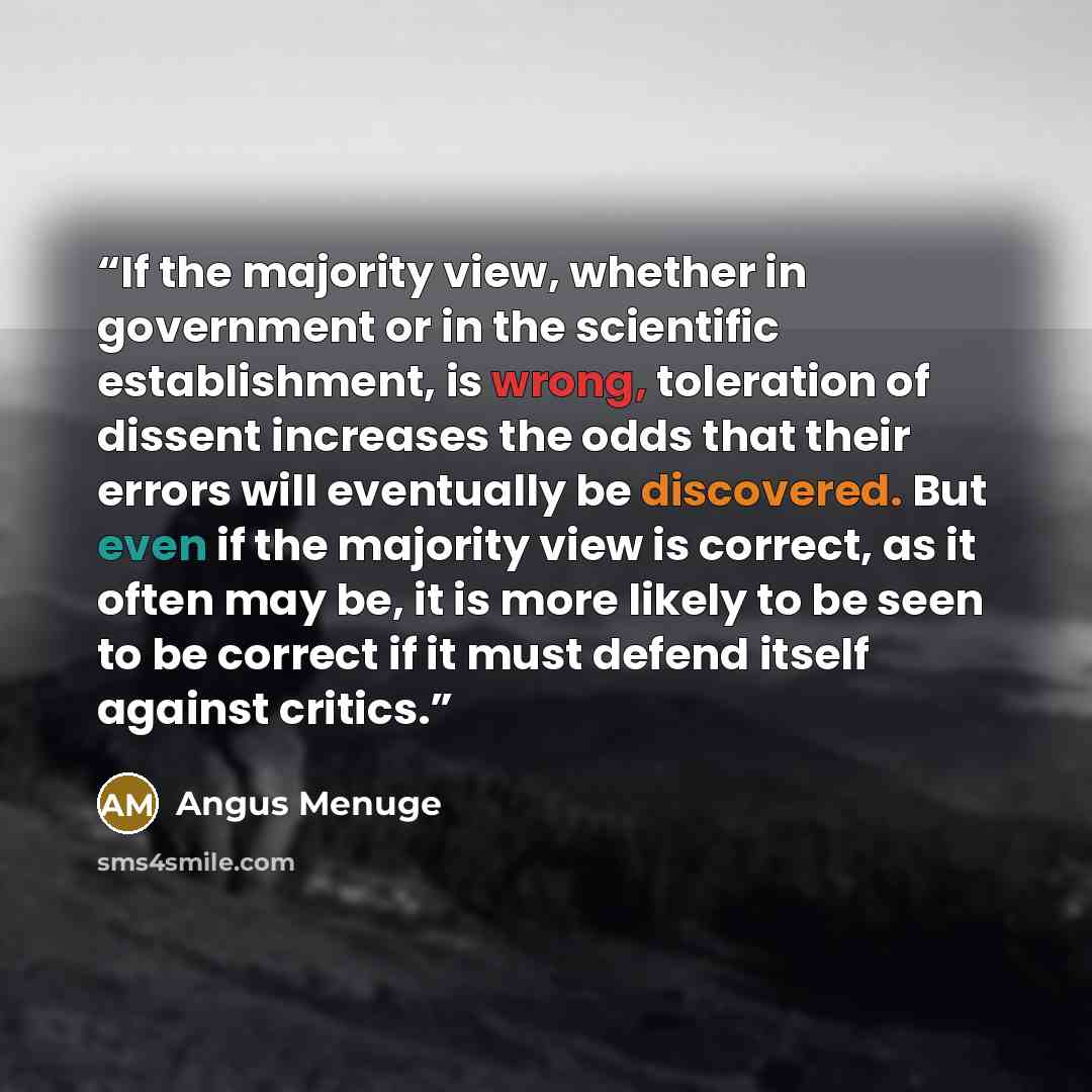 “If the majority view, whether in government or in the scientific establishment, is wrong, toleration of dissent increases the odds that their errors will eventually be discovered. But even if the majority view is correct, as it often may be, it is more likely to be seen to be correct if it must…” quote by Angus Menuge