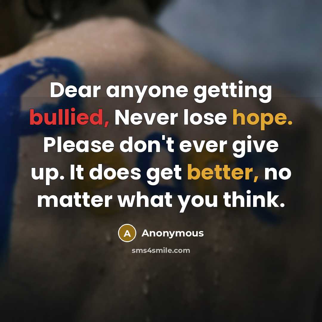 “Dear anyone getting bullied, Never lose hope. Please don't ever give up. It does get better, no matter what you think.” quote by Anonymous