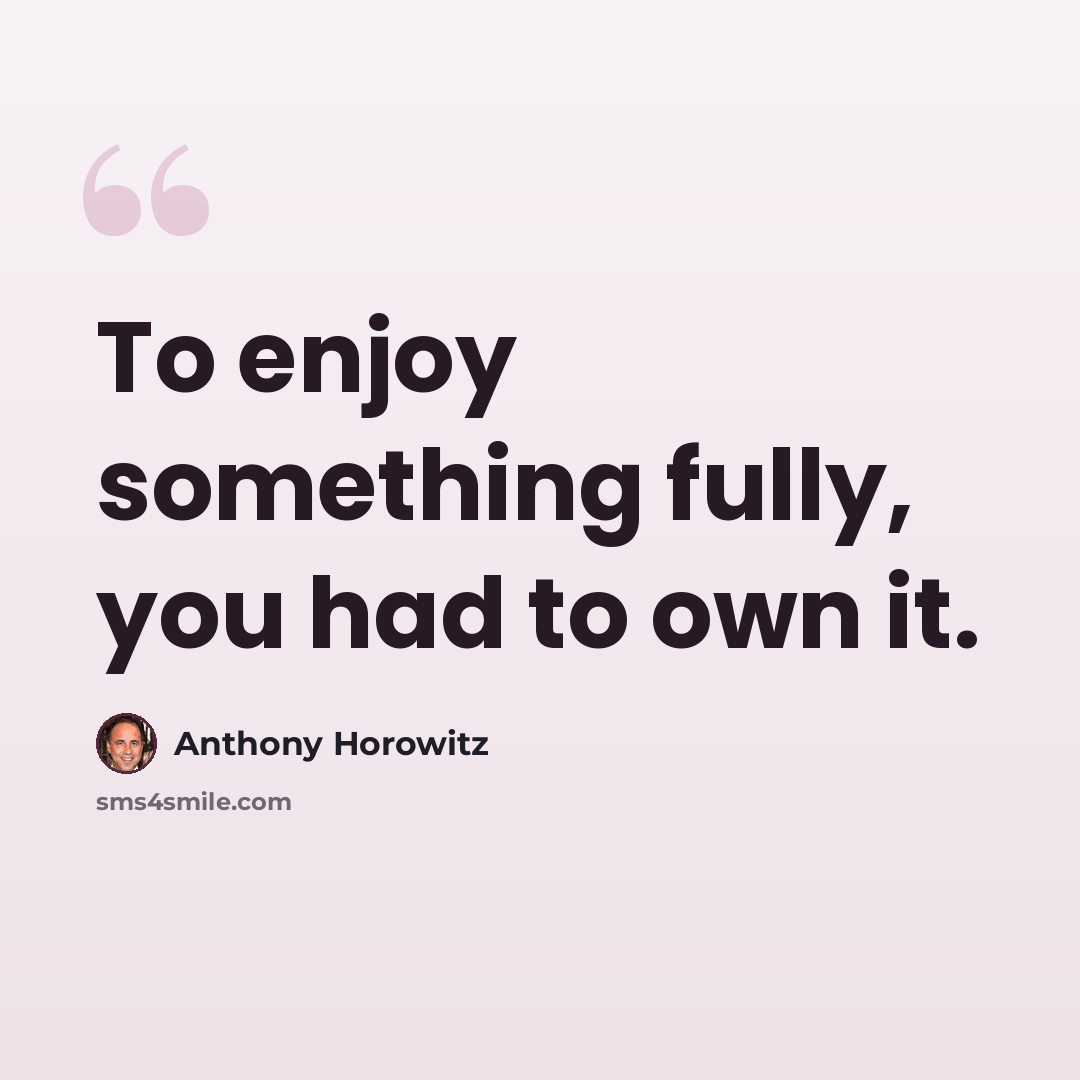 “To enjoy something fully, you had to own it.” quote by Anthony Horowitz