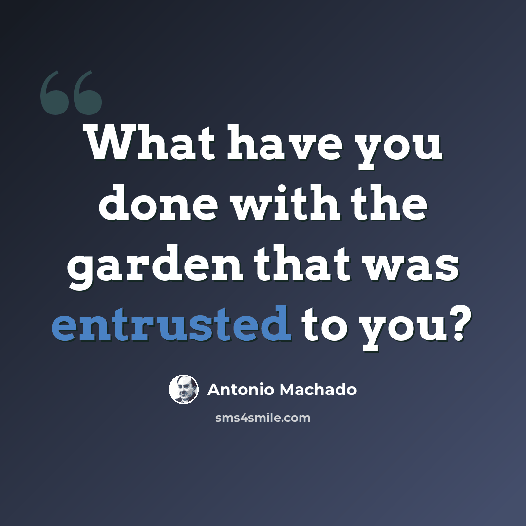 “What have you done with the garden that was entrusted to you?” quote by Antonio Machado