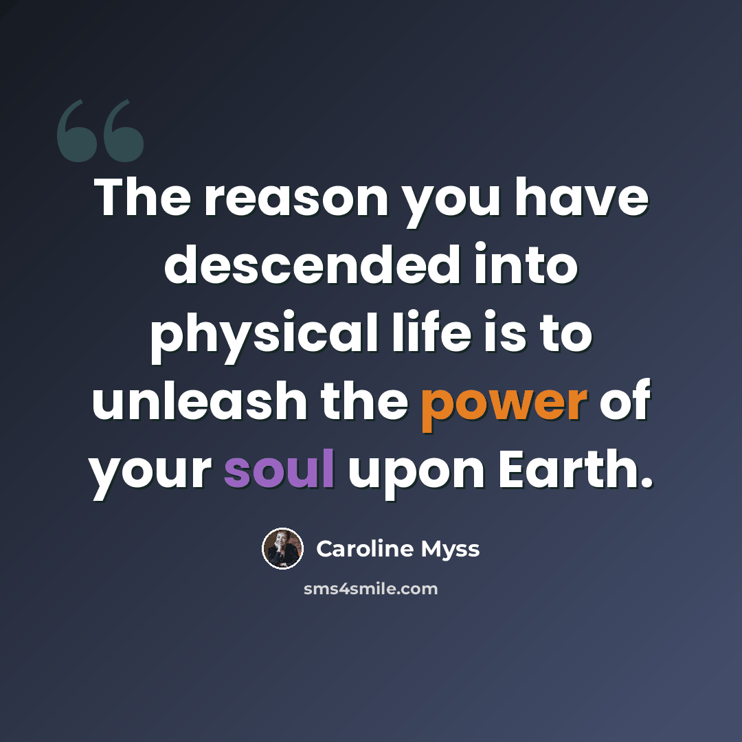 “The reason you have descended into physical life is to unleash the power of your soul upon Earth.” quote by Caroline Myss