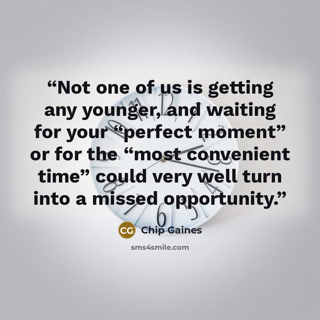 “Not one of us is getting any younger, and waiting for your “perfect moment” or for the “most convenient time” could very well turn into a missed opportunity.” quote by Chip Gaines