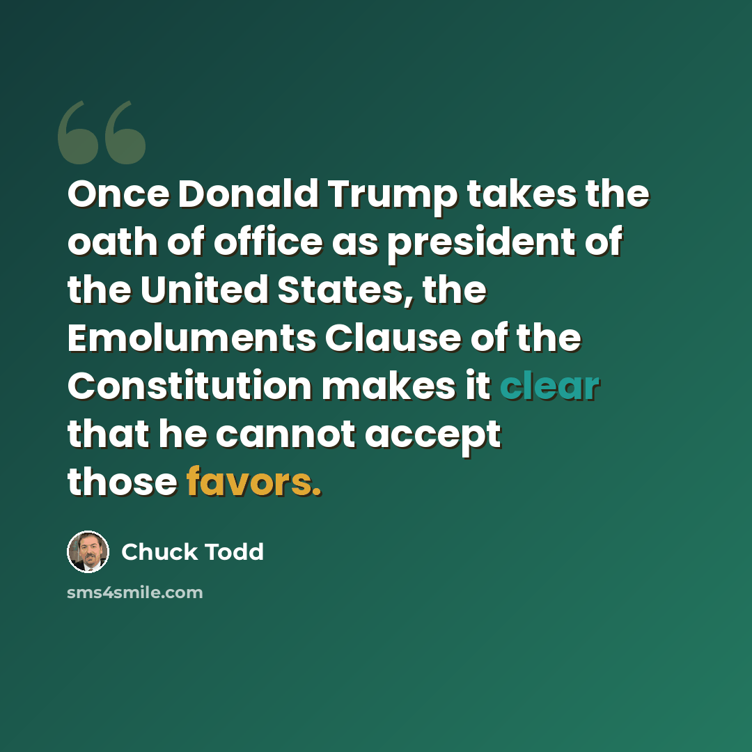 “Once Donald Trump takes the oath of office as president of the United States, the Emoluments Clause of the Constitution makes it clear that he cannot accept those favors.” quote by Chuck Todd