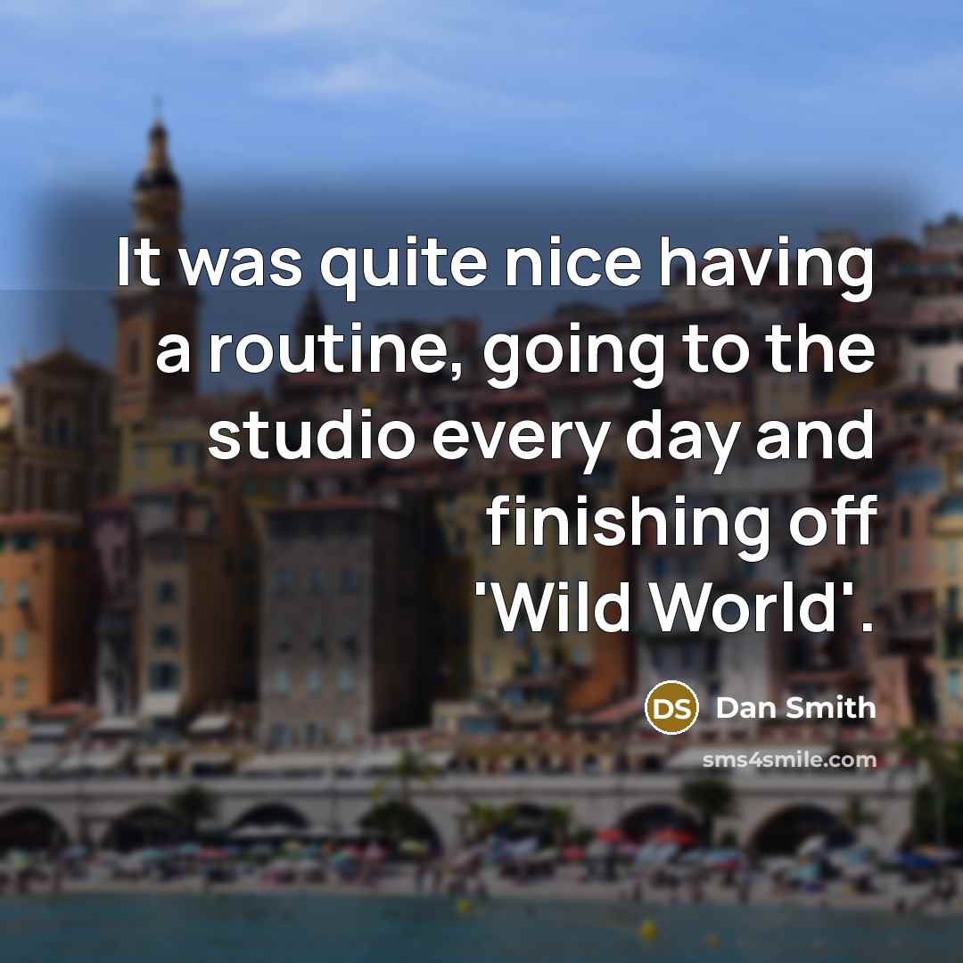 “It was quite nice having a routine, going to the studio every day and finishing off 'Wild World'.” quote by Dan Smith