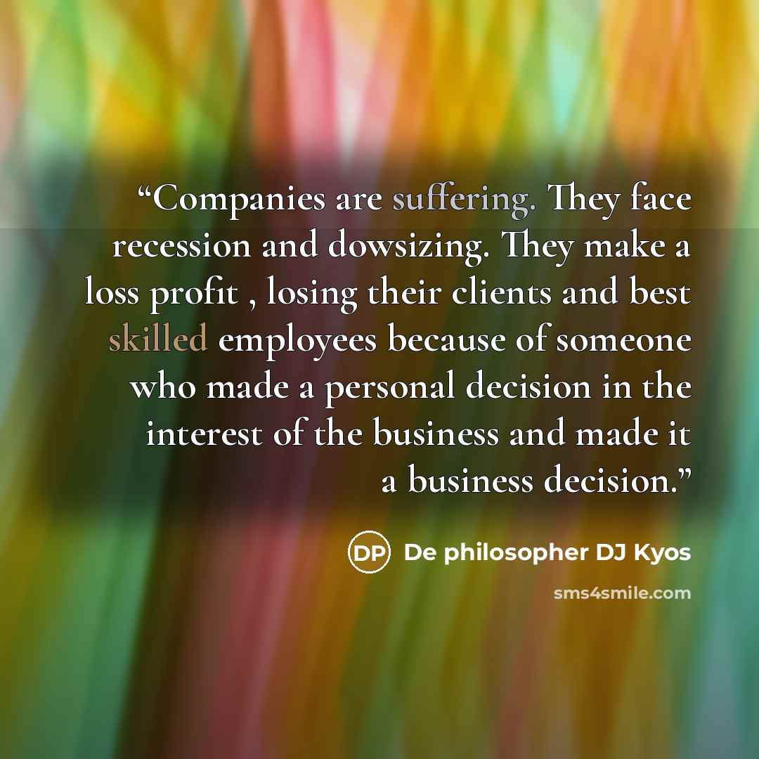 “Companies are suffering. They face recession and dowsizing. They make a loss profit , losing their clients and best skilled employees because of someone who made a personal decision in the interest of the business and made it a business decision.” quote by De philosopher DJ Kyos